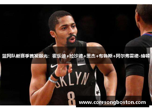 篮网队新赛季首发曝光:霍乐迪+拉沙德+恩杰+布鲁斯+阿尔弗雷德-培顿